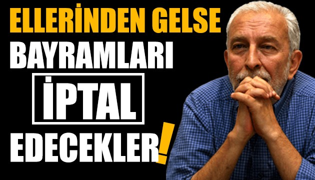 Ellerinden gelse tüm bayramlarımızı iptal edecekler