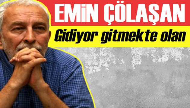 Emin Çölaşan: Gidiyor gitmekte olan!