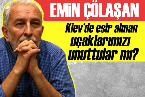 Emin Çölaşan: Kiev de esir kalan uçaklarımızı unuttular mı?