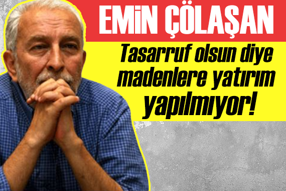 Emin Çölaşan: Tasarruf olsun diye madenlere yatırım yapılmıyor!