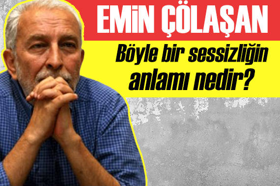 Emin Çölaşan: Böyle bir sessizliğin anlamı nedir?