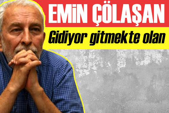 Emin Çölaşan: Gidiyor gitmekte olan!