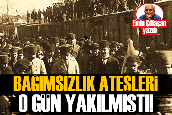 Emin Çölaşan: Bağımsızlık ateşleri o gün yakılmıştı!