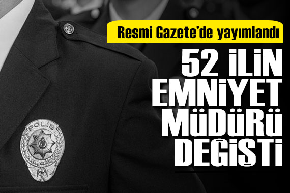 Resmi Gazete de yayımlandı: 52 ilin emniyet müdürü değişti!