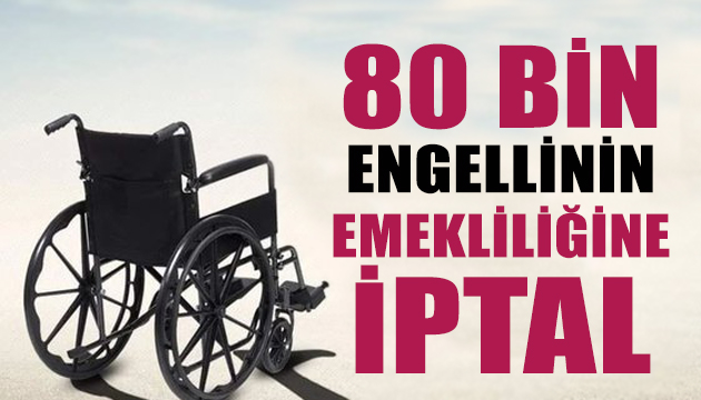 80 bin engellinin emekliliğine iptal