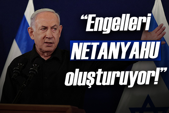 Engelleri Netanyahu oluşturuyor!