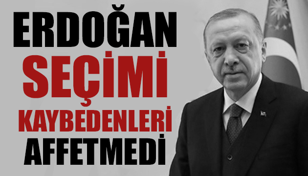 Erdoğan seçimi kaybedenleri affetmedi