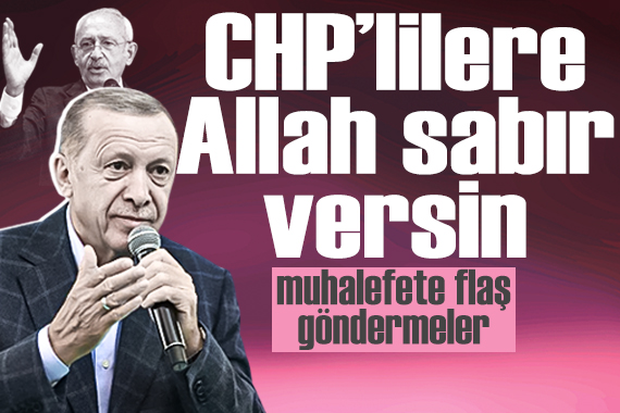 Cumhurbaşkanı Erdoğan:  CHP li vatandaşlarımıza Allah sabır versin 