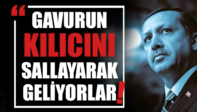 Erdoğan dan sert sözler: Gavurun kılıcını sallayarak geliyorlar!