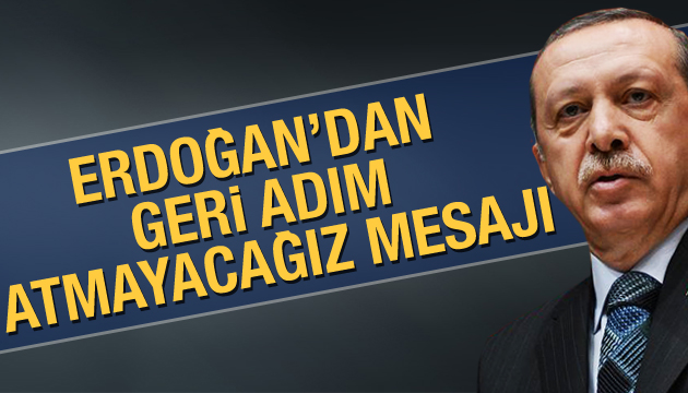Erdoğan den geri adım atmayacağız mesajı