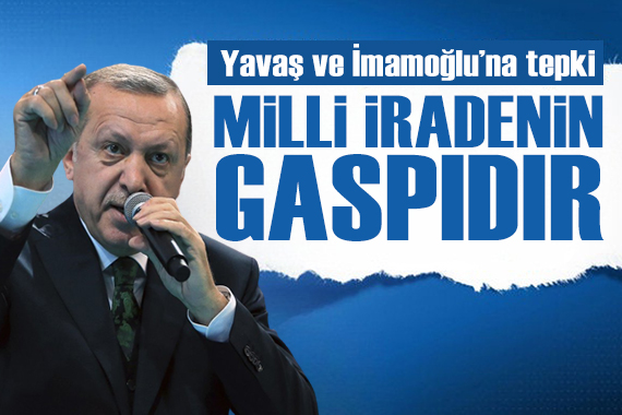 Erdoğan dan Yavaş ve İmamoğlu na tepki: Milli iradenin gaspıdır