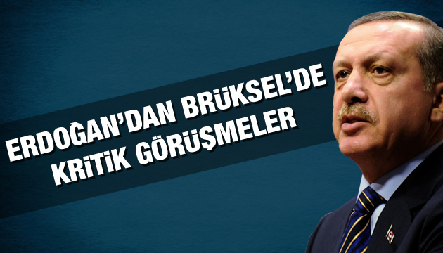 Erdoğan dan Brüksel de kritik görüşmeler