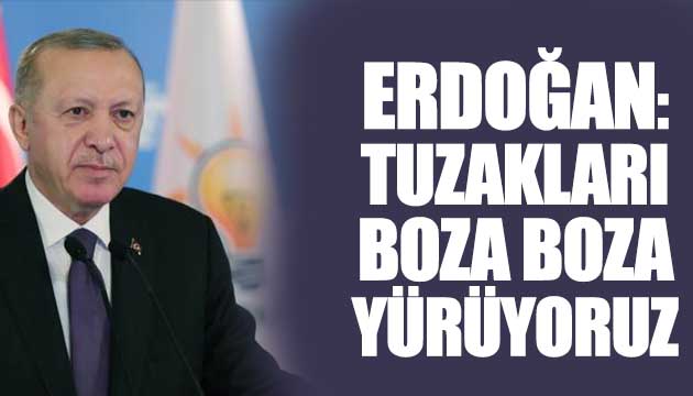 Erdoğan: Tuzakları boza boza yürüyoruz