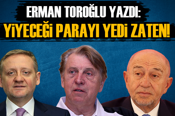 Erman Toroğlu: Yiyeceği parayı yedi zaten!