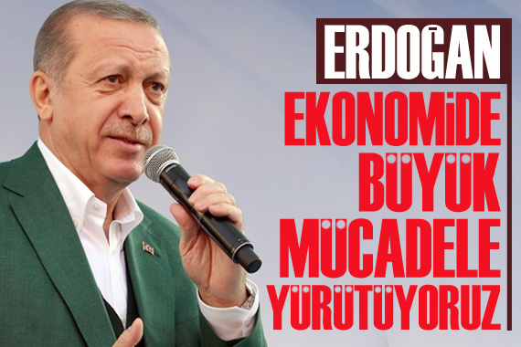 Erdoğan: Ekonomide büyük mücadele yürütüyoruz