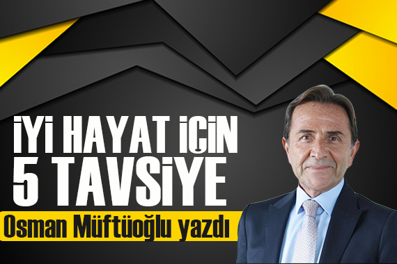 Osman Müftüoğlu yazdı: İyi hayat için 5 tavsiye