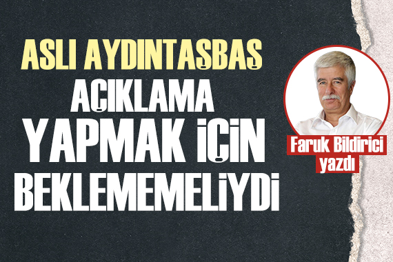 Faruk Bildirici: Aslı Aydıntaşbaş açıklama yapmak için beklememeliydi!