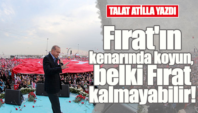 Fırat ın kenarında koyun, belki Fırat kalmayabilir!