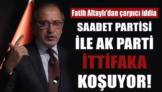 Fatih Altaylı'dan 'Saadet Partisi - AK Parti ittifakı' iddiası
