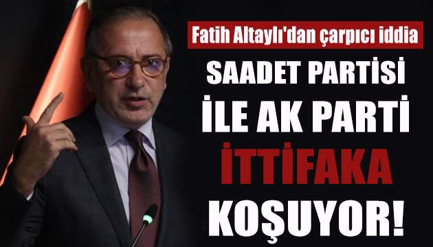 Fatih Altaylı dan  Saadet Partisi - AK Parti ittifakı  iddiası