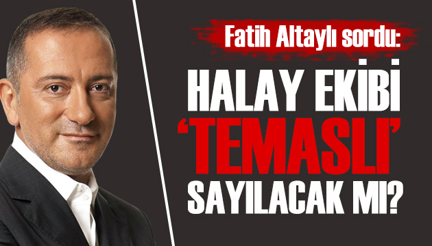 Fatih Altaylı: Halay ekibi  temaslı  sayılacak mı!