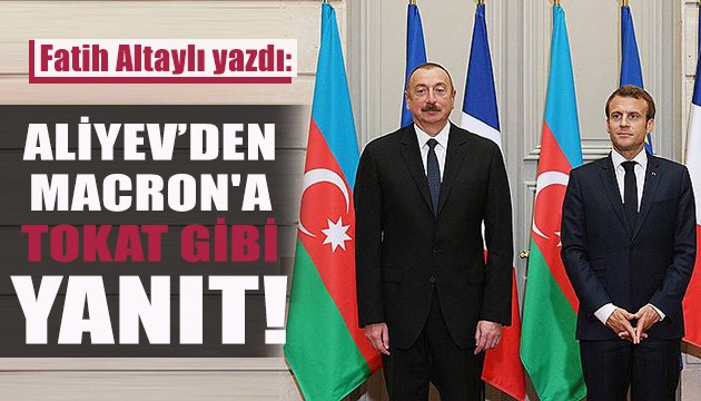 Fatih Altaylı yazdı: Aliyev’den Macron'a tokat gibi yanıt!
