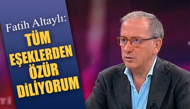 Fatih Altaylı: Tüm eşeklerden özür diliyorum!