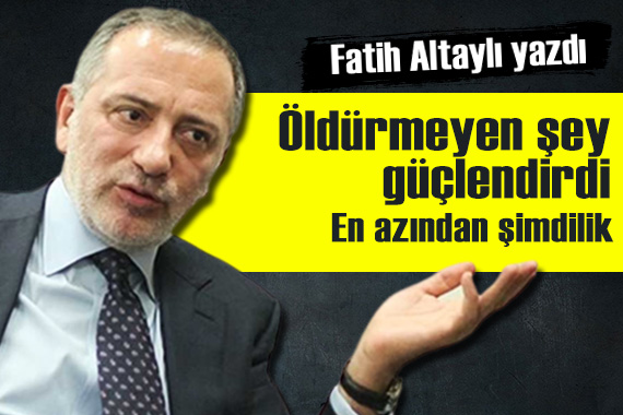 Fatih Altaylı: Öldürmeyen şey güçlendirdi! En azından şimdilik...