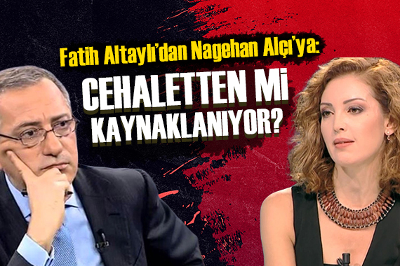 Fatih Altaylı dan Nagehan Alçı ya: Cehaletten mi kaynaklanıyor bilmiyorum!