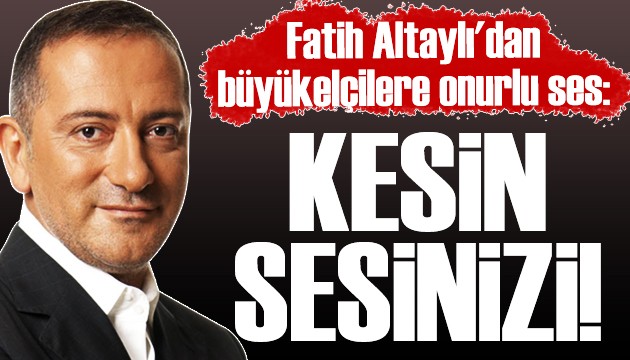 Fatih Altaylı'dan büyükelçilere onurlu ses: KESİN SESİNİZİ