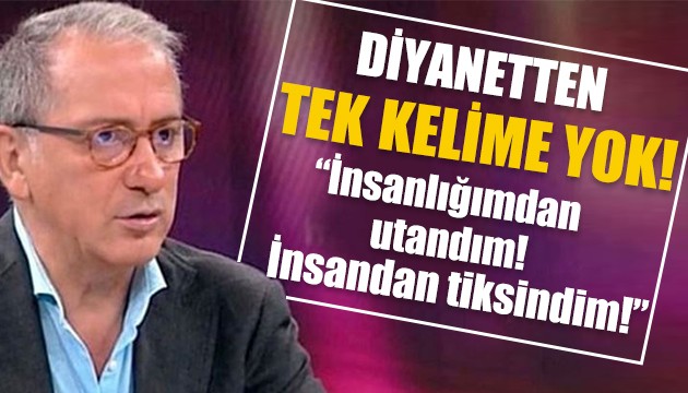 Fatih Altaylı: İnsanlıktan utandım. İnsandan tiksindim!