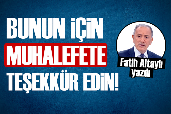 Fatih Altaylı: Bunun için muhalefete teşekkür edin!
