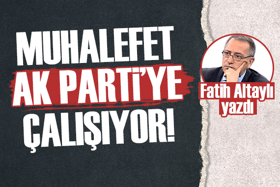 Fatih Altaylı: Muhalefetin AK Parti ye çalıştığını görüyorum