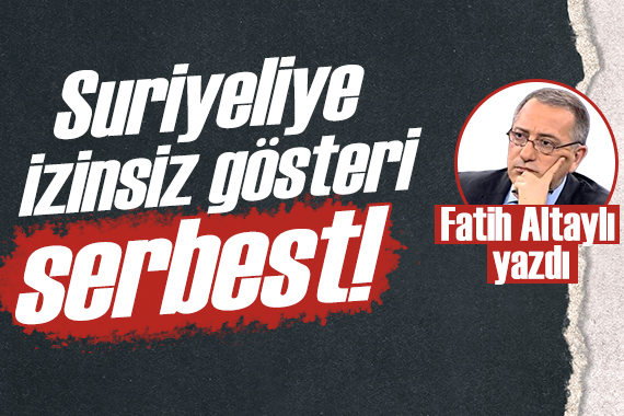 Fatih Altaylı: Suriyeliye izinsiz gösteri, yürüyüş serbest!