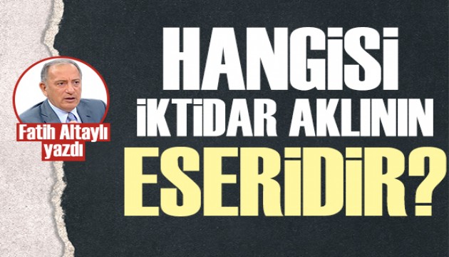 Fatih Altaylı: Hangisi iktidar aklının eseridir?