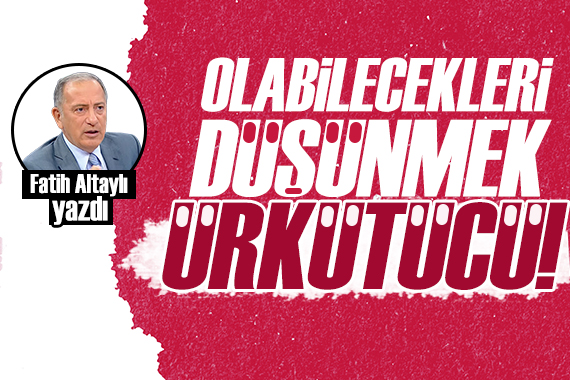 Fatih Altaylı: 9 ayda olabilecekleri düşünmek ürkütücü!