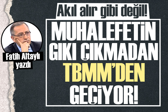 Fatih Altaylı: Muhalefetin gıkı çıkmadan TBMM den geçiyor olması akıl alır gibi değil!