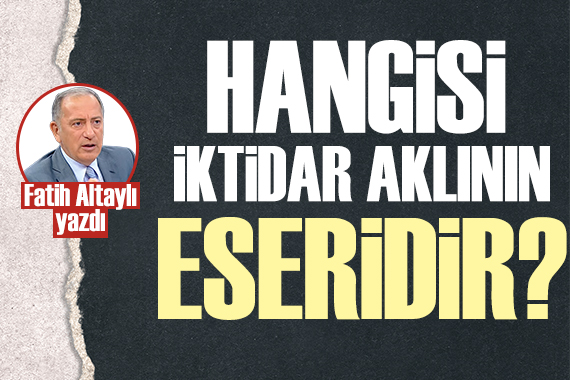 Fatih Altaylı: Hangisi iktidar aklının eseridir?