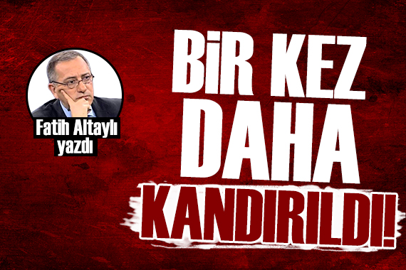 Fatih Altaylı yazdı: Bir kez daha kandırıldı!