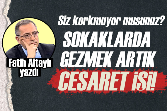 Fatih Altaylı: Sokaklarda gezmek artık cesaret işi!