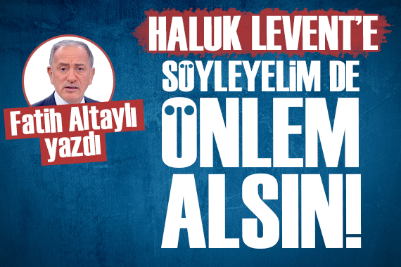 Fatih Altaylı: Haluk Levent e söyleyelim de bir an önce önlem alsın