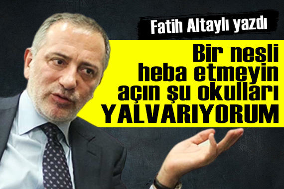 Fatih Altaylı: Bir nesli heba etmeyin, açın şu okulları yalvarıyorum