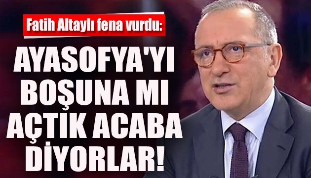 Fatih Altaylı: Ayasofya'yı boşuna mı açtık acaba diyorlar!