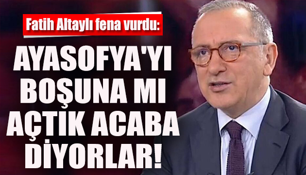 Fatih Altaylı: Ayasofya yı boşuna mı açtık acaba diyorlar!