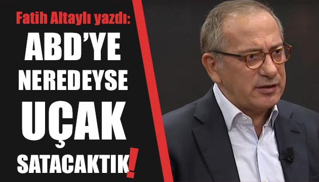 Fatih Altaylı: ABD ye uçak satacaktık!