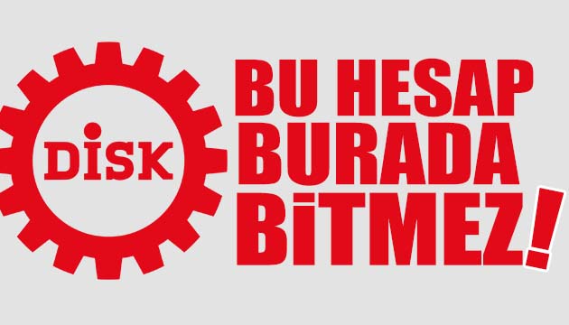 DİSK: Bu hesap burada bitmez!