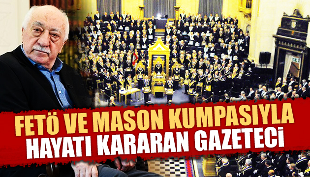 FETÖ ve Mason kumpasıyla hayatı kararan gazeteci