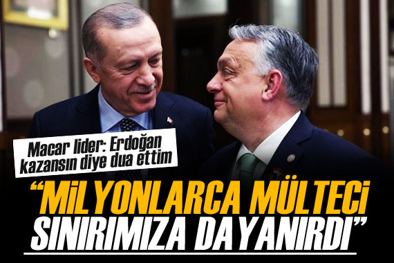 Macar lider: Erdoğan kaybetseydi milyonlarca mülteci sınırımıza dayanırdı