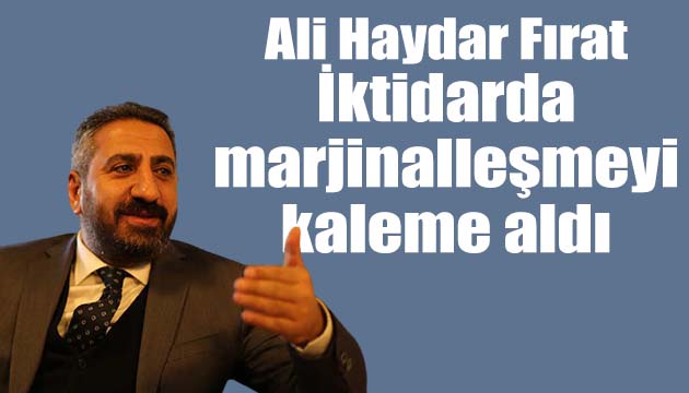 Ali Haydar Fırat iktidarda marjinalleşmeyi yazdı