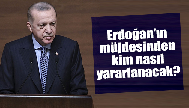 Erdoğan ın müjdesinden kim nasıl yararlanacak?